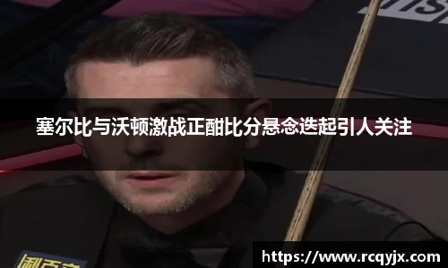 塞尔比与沃顿激战正酣比分悬念迭起引人关注