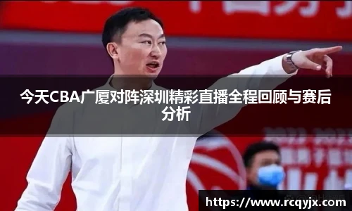 今天CBA广厦对阵深圳精彩直播全程回顾与赛后分析